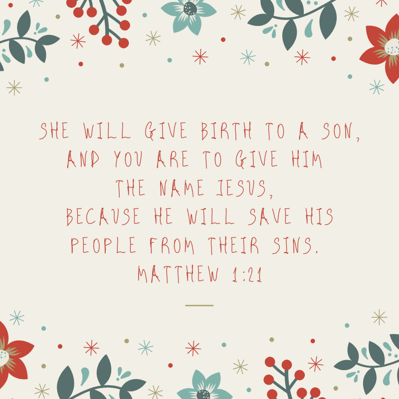 She will give birth to a son, and you are to give him the name Jesus, because he will save his people from their sins. Matthew 1_21